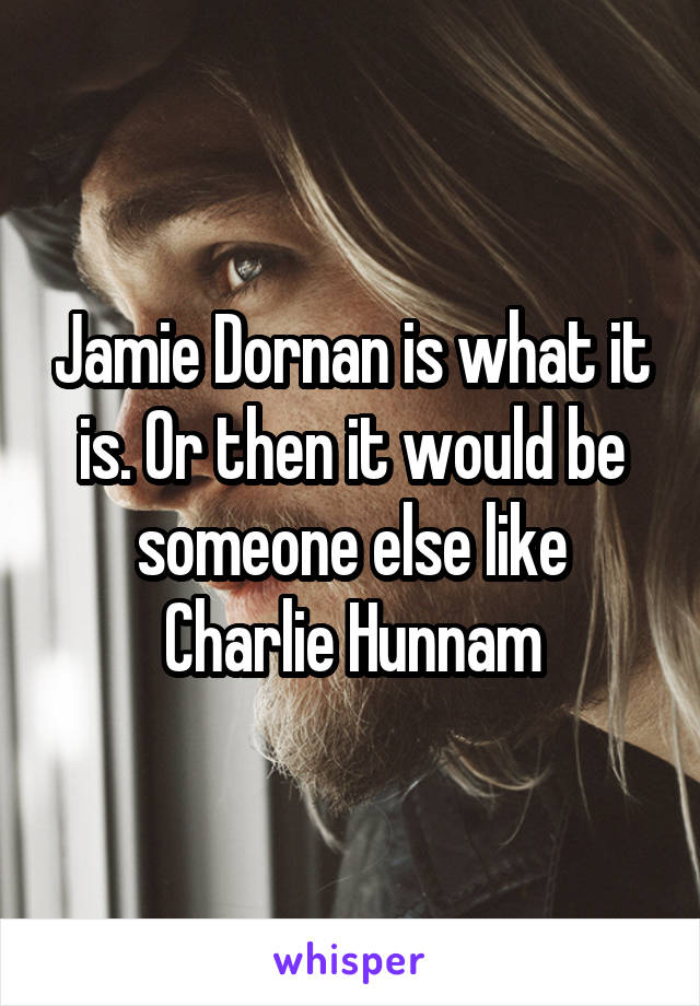 Jamie Dornan is what it is. Or then it would be someone else like Charlie Hunnam