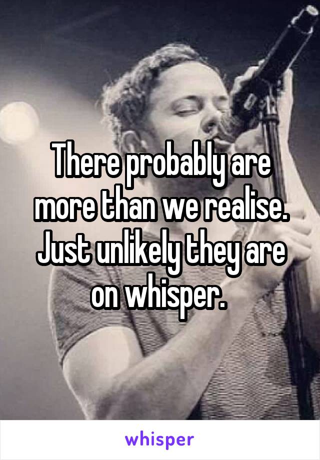 There probably are more than we realise. Just unlikely they are on whisper. 