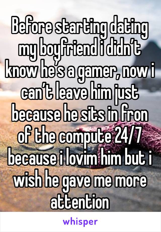 Before starting dating my boyfriend i didn’t know he’s a gamer, now i can’t leave him just because he sits in fron of the compute 24/7 because i lovim him but i wish he gave me more attention