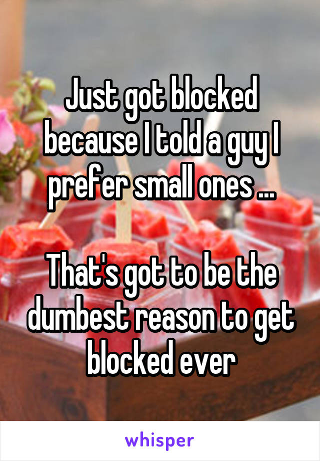 Just got blocked because I told a guy I prefer small ones ...

That's got to be the dumbest reason to get blocked ever