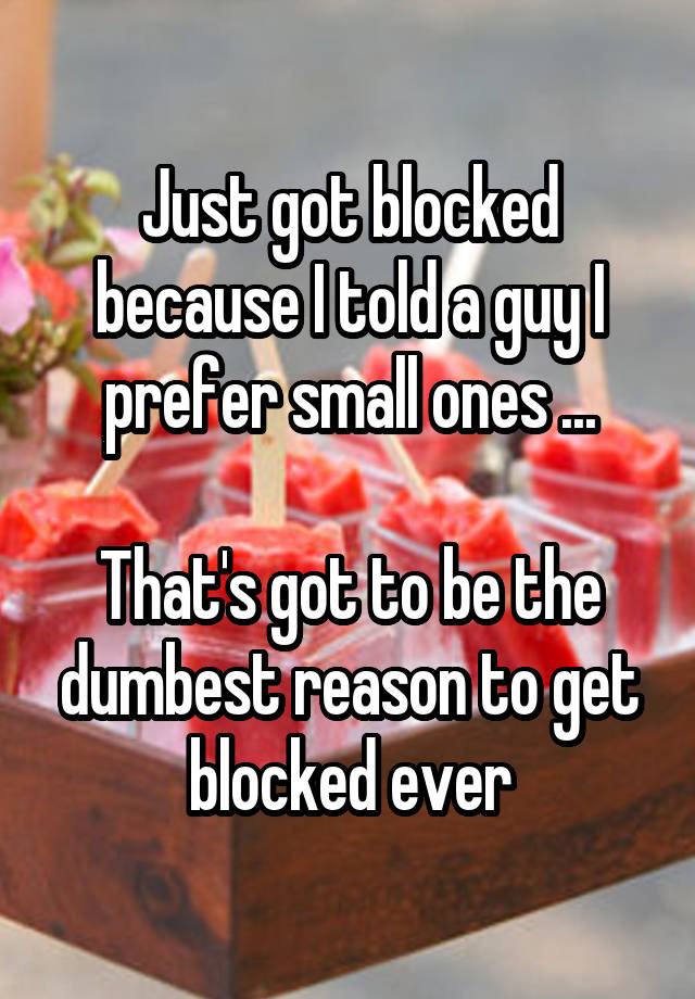 Just got blocked because I told a guy I prefer small ones ...

That's got to be the dumbest reason to get blocked ever