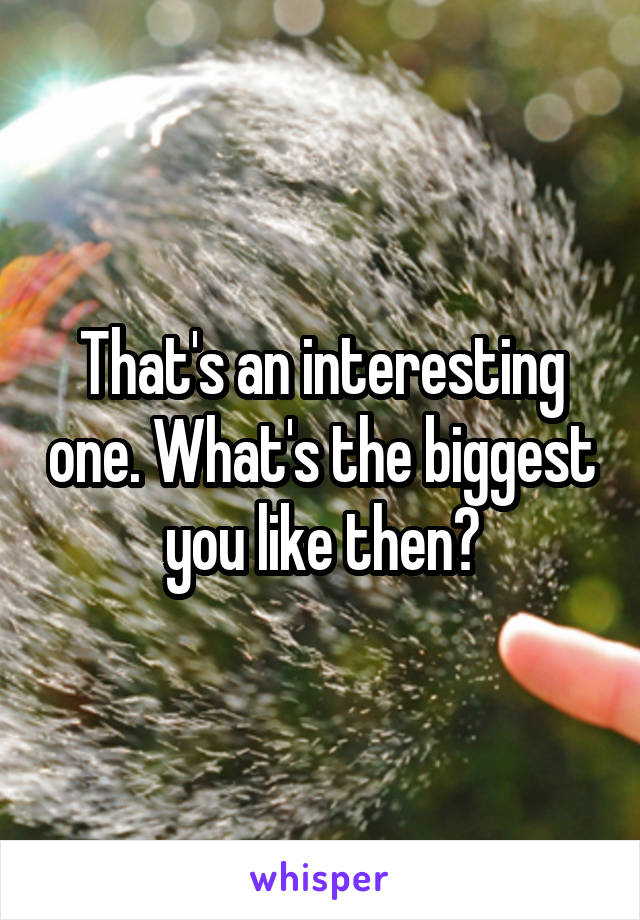 That's an interesting one. What's the biggest you like then?