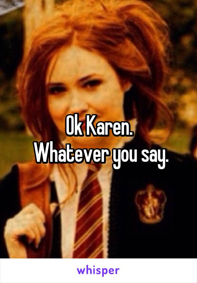 Ok Karen.
 Whatever you say.