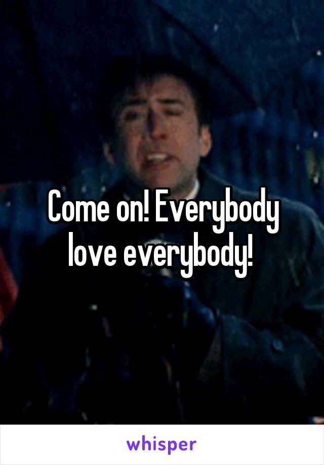 Come on! Everybody love everybody! 