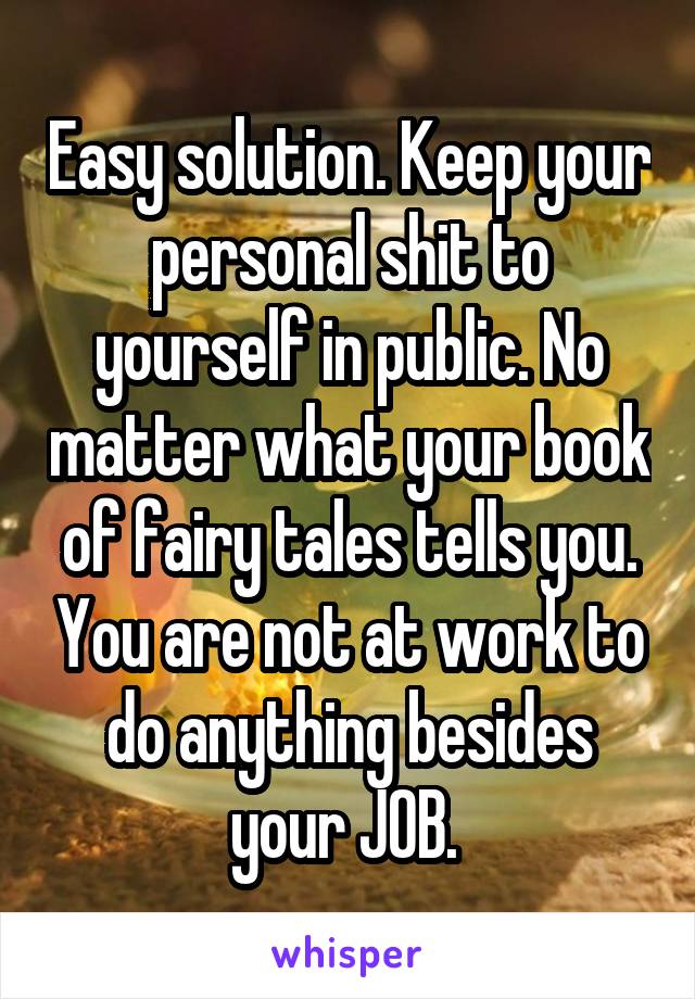 Easy solution. Keep your personal shit to yourself in public. No matter what your book of fairy tales tells you. You are not at work to do anything besides your JOB. 