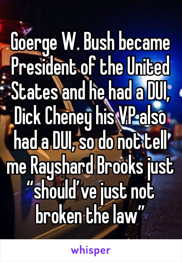 Goerge W. Bush became President of the United States and he had a DUI, Dick Cheney his VP also had a DUI, so do not tell me Rayshard Brooks just “should’ve just not broken the law”