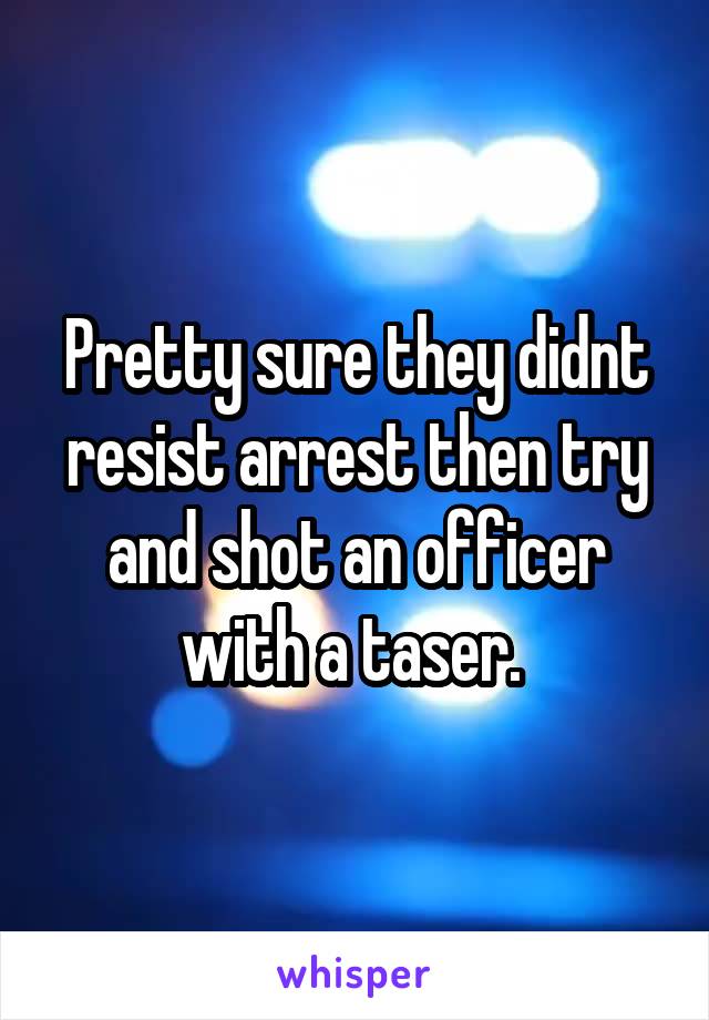 Pretty sure they didnt resist arrest then try and shot an officer with a taser. 