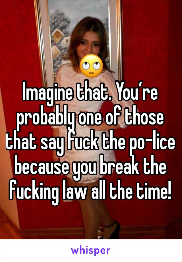 🙄 
Imagine that. You’re probably one of those that say fuck the po-lice because you break the fucking law all the time!