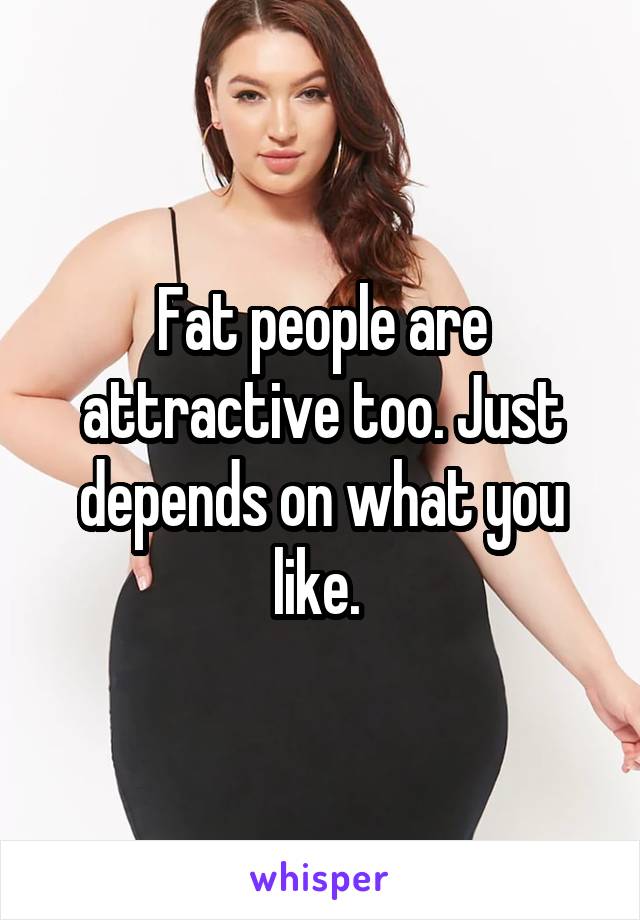 Fat people are attractive too. Just depends on what you like. 