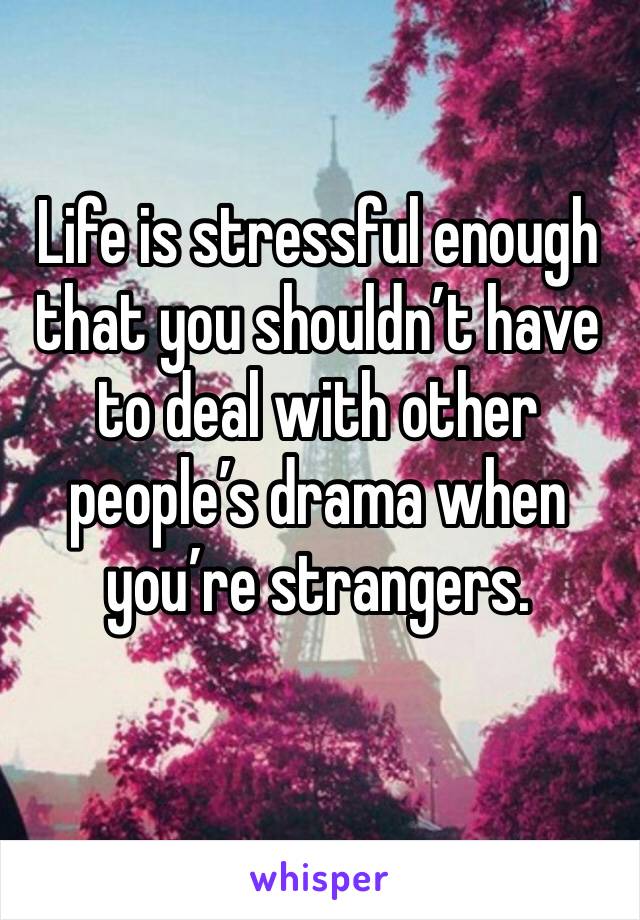 Life is stressful enough that you shouldn’t have to deal with other people’s drama when you’re strangers. 
