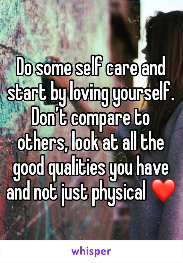 Do some self care and start by loving yourself. Don’t compare to others, look at all the good qualities you have and not just physical ❤️