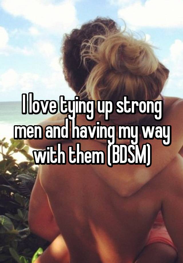 I love tying up strong men and having my way with them (BDSM)