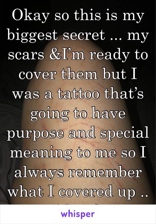 Okay so this is my biggest secret ... my scars &I’m ready to cover them but I was a tattoo that’s going to have purpose and special meaning to me so I always remember what I covered up .. ideas?