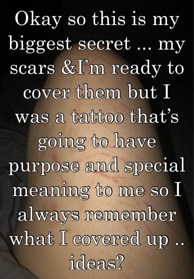 Okay so this is my biggest secret ... my scars &I’m ready to cover them but I was a tattoo that’s going to have purpose and special meaning to me so I always remember what I covered up .. ideas?