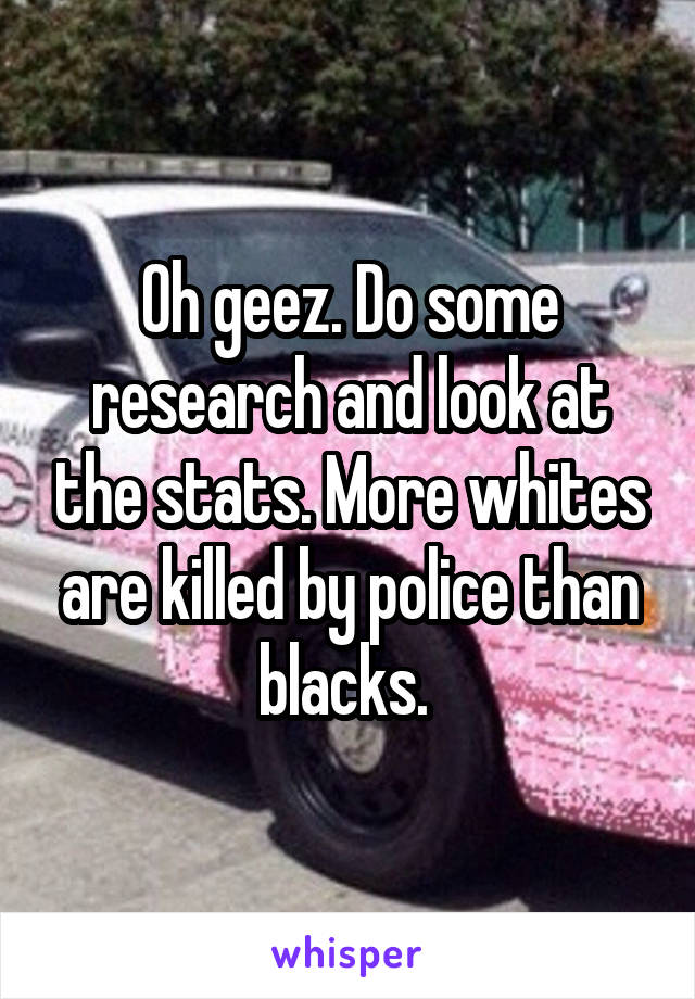 Oh geez. Do some research and look at the stats. More whites are killed by police than blacks. 