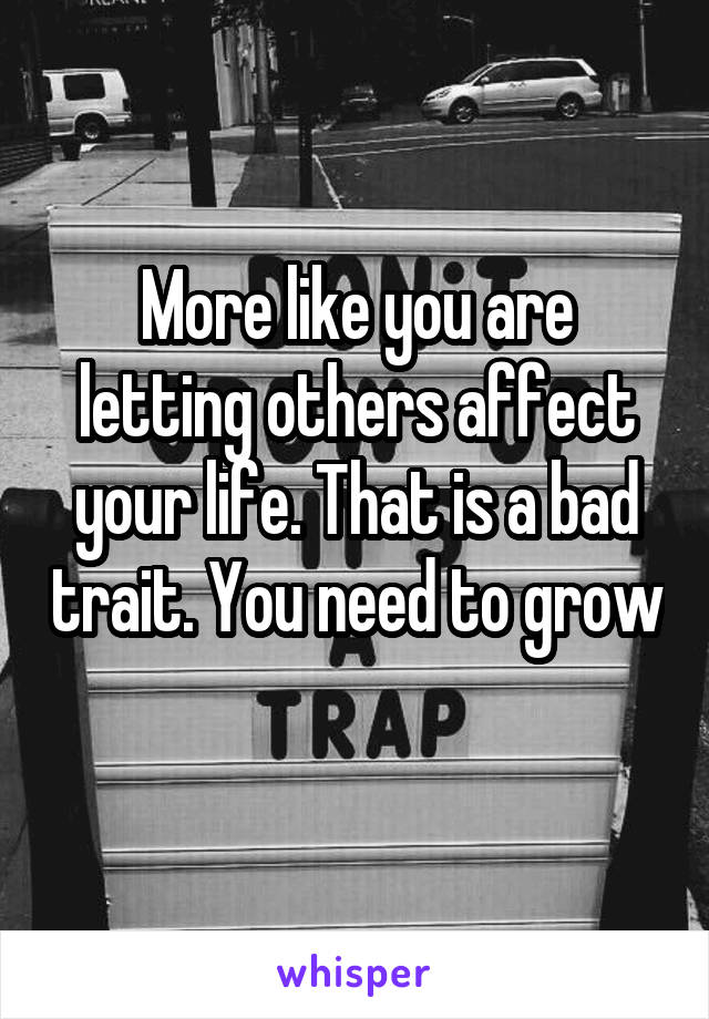 More like you are letting others affect your life. That is a bad trait. You need to grow 