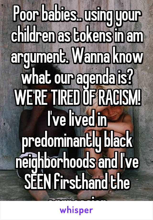 Poor babies.. using your children as tokens in am argument. Wanna know what our agenda is? WE'RE TIRED OF RACISM! I've lived in predominantly black neighborhoods and I've SEEN firsthand the aggression