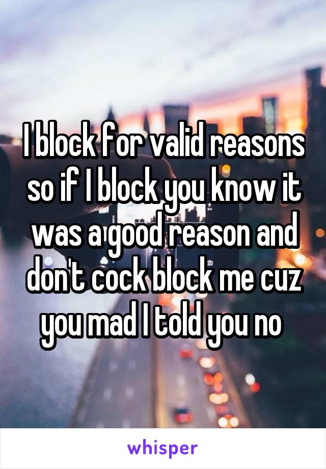  I block for valid reasons so if I block you know it was a good reason and don't cock block me cuz you mad I told you no 