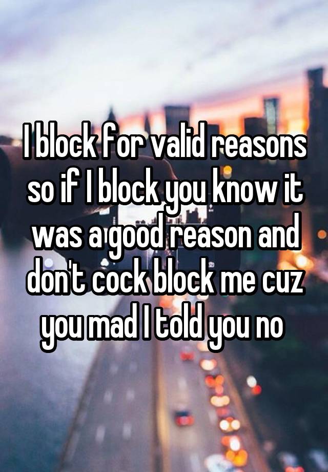  I block for valid reasons so if I block you know it was a good reason and don't cock block me cuz you mad I told you no 