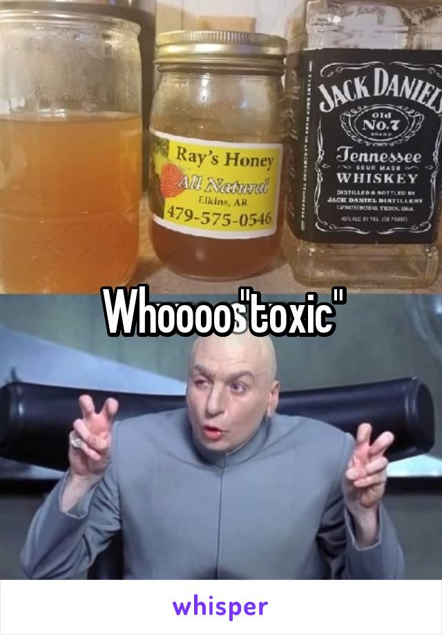 Whoooo "toxic"