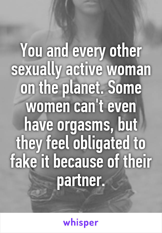 You and every other sexually active woman on the planet. Some women can't even have orgasms, but they feel obligated to fake it because of their partner.