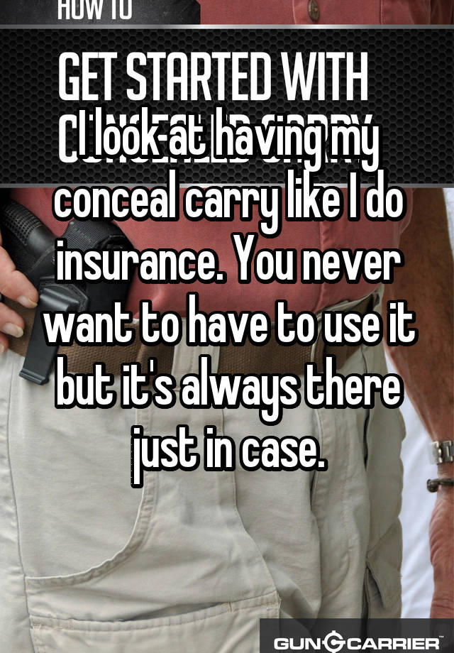 I look at having my conceal carry like I do insurance. You never want to have to use it but it's always there just in case.
