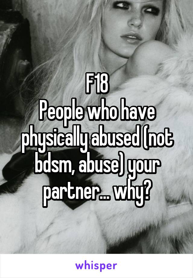 F18
People who have physically abused (not bdsm, abuse) your partner... why?