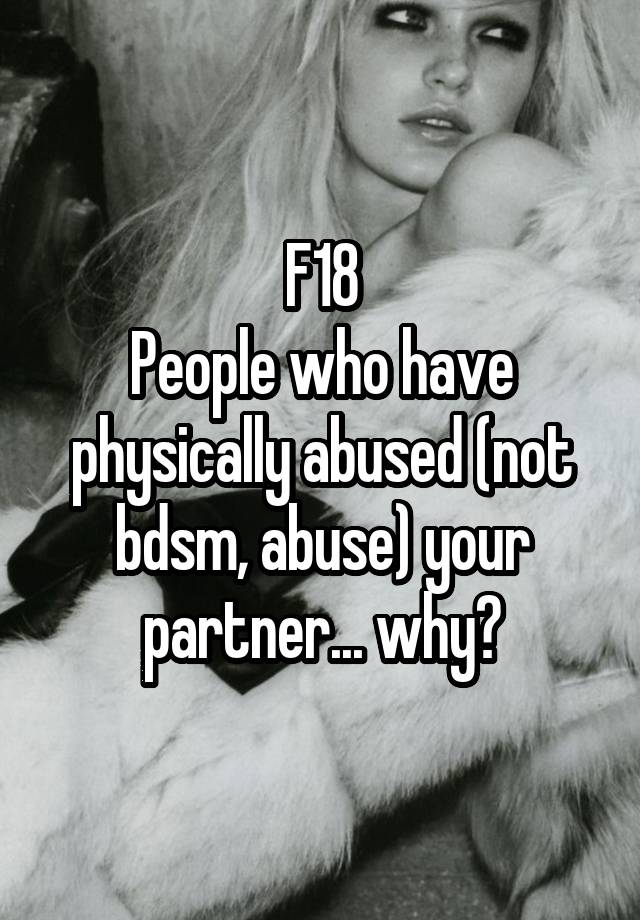 F18
People who have physically abused (not bdsm, abuse) your partner... why?