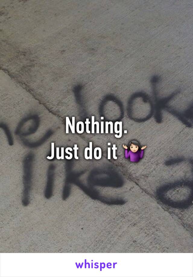 Nothing.
Just do it 🤷🏻‍♀️