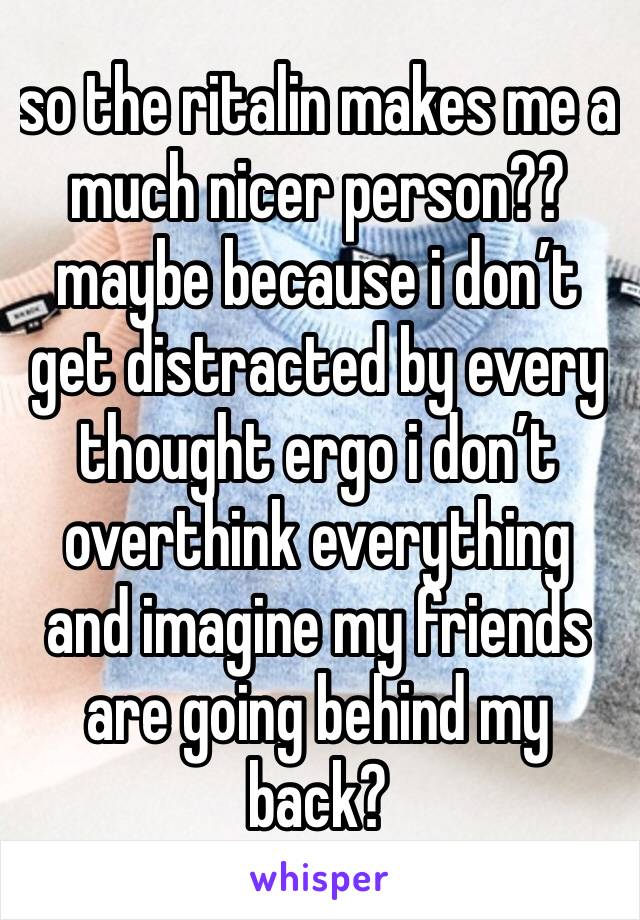 so the ritalin makes me a much nicer person?? maybe because i don’t get distracted by every thought ergo i don’t overthink everything and imagine my friends are going behind my back?