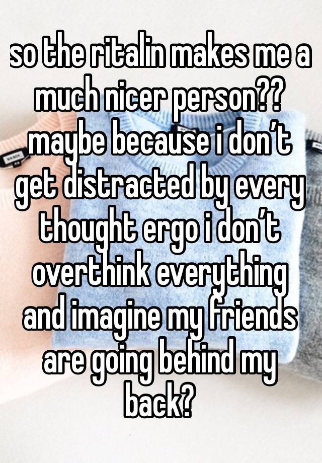 so the ritalin makes me a much nicer person?? maybe because i don’t get distracted by every thought ergo i don’t overthink everything and imagine my friends are going behind my back?