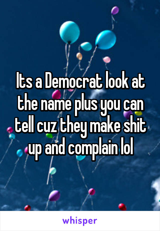 Its a Democrat look at the name plus you can tell cuz they make shit up and complain lol