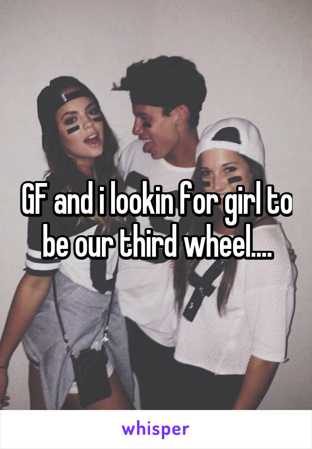 GF and i lookin for girl to be our third wheel....