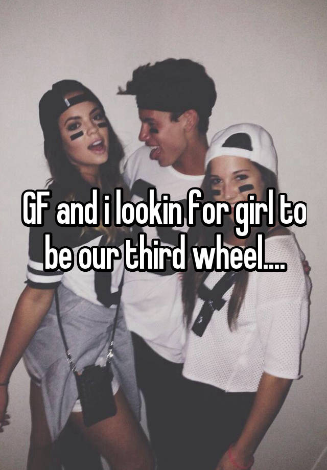 GF and i lookin for girl to be our third wheel....