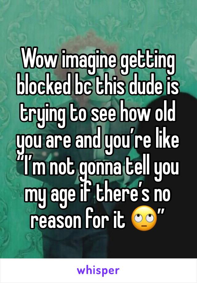 Wow imagine getting blocked bc this dude is trying to see how old you are and you’re like “I’m not gonna tell you my age if there’s no reason for it 🙄”