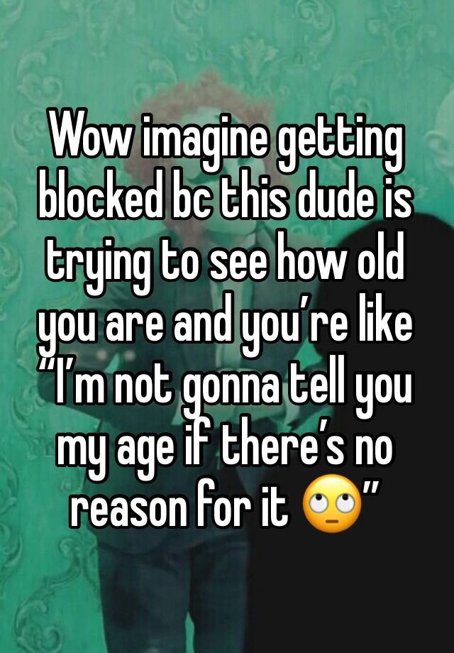 Wow imagine getting blocked bc this dude is trying to see how old you are and you’re like “I’m not gonna tell you my age if there’s no reason for it 🙄”