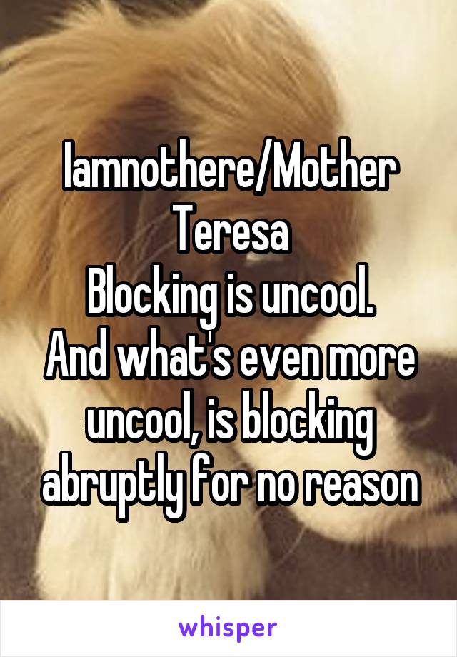 Iamnothere/Mother Teresa
Blocking is uncool.
And what's even more uncool, is blocking abruptly for no reason