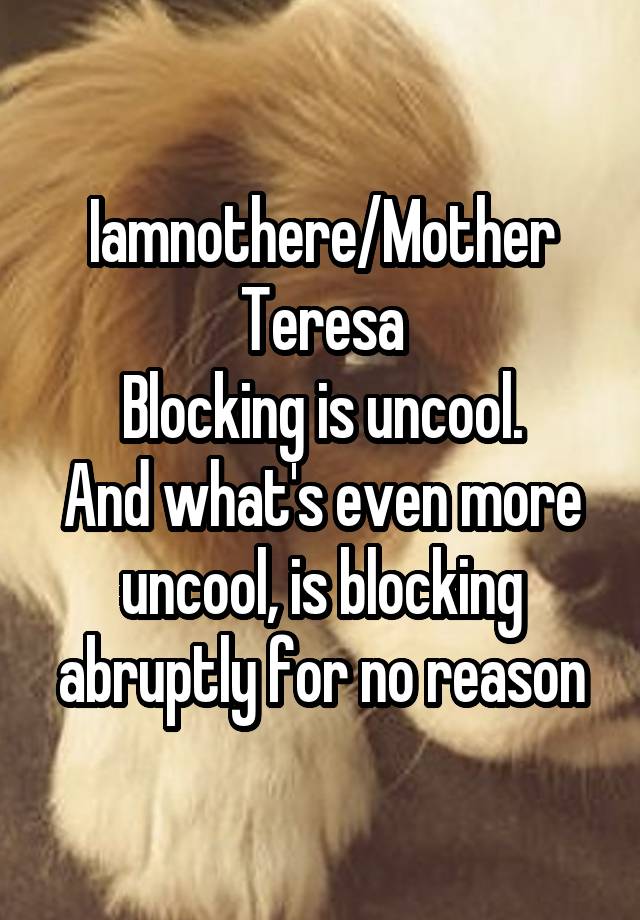 Iamnothere/Mother Teresa
Blocking is uncool.
And what's even more uncool, is blocking abruptly for no reason