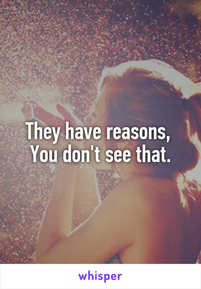 They have reasons, 
You don't see that.