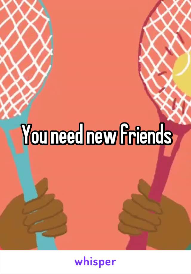 You need new friends