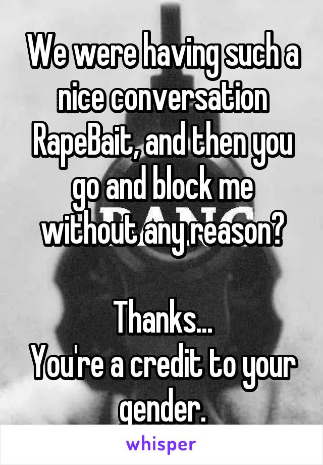 We were having such a nice conversation RapeBait, and then you go and block me without any reason?

Thanks...
You're a credit to your gender.