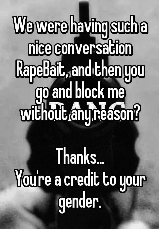 We were having such a nice conversation RapeBait, and then you go and block me without any reason?

Thanks...
You're a credit to your gender.