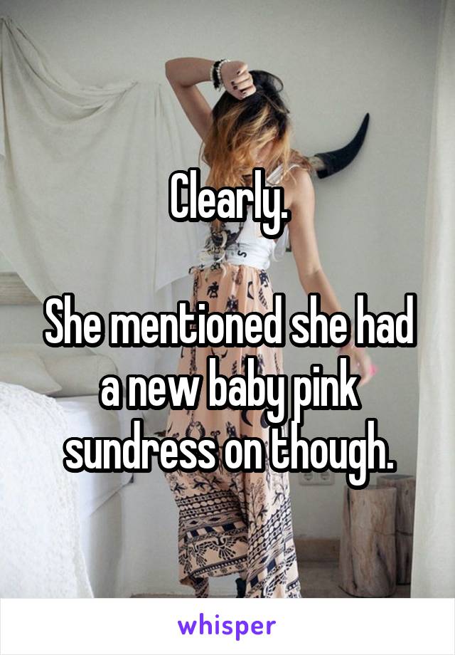 Clearly.

She mentioned she had a new baby pink sundress on though.