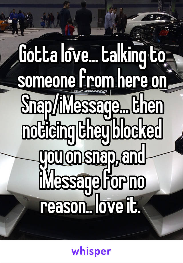 Gotta love... talking to someone from here on Snap/iMessage... then noticing they blocked you on snap, and iMessage for no reason.. love it. 