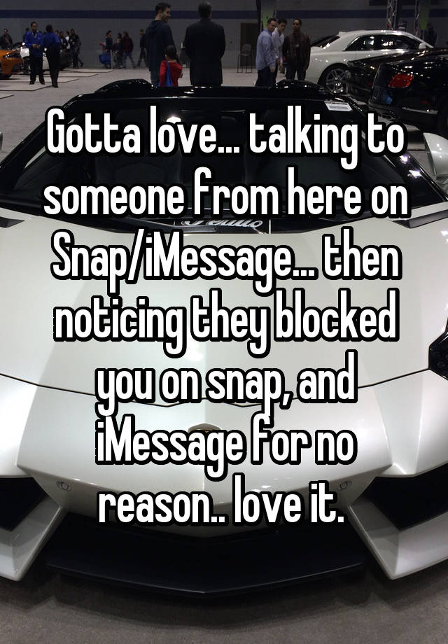 Gotta love... talking to someone from here on Snap/iMessage... then noticing they blocked you on snap, and iMessage for no reason.. love it. 