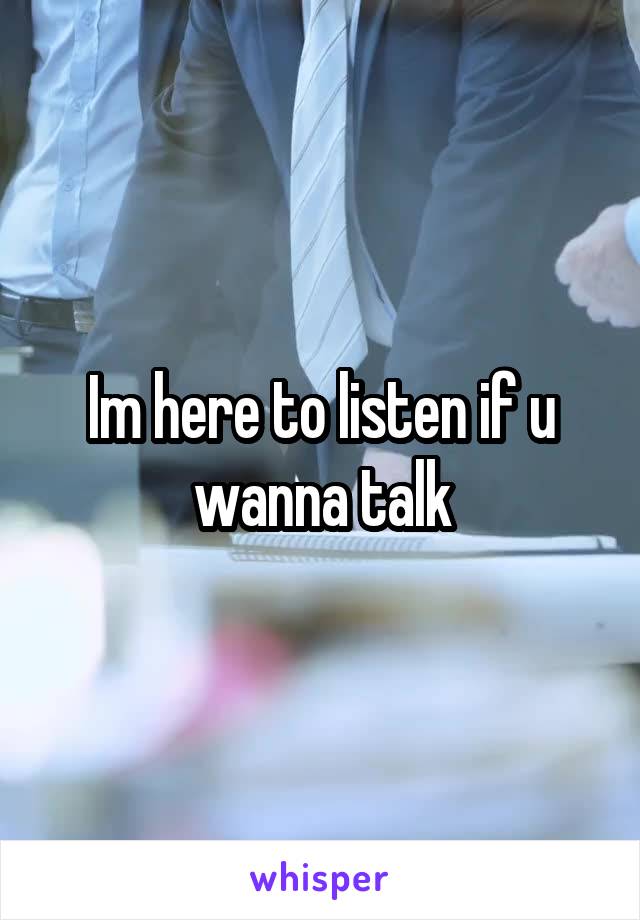 Im here to listen if u wanna talk