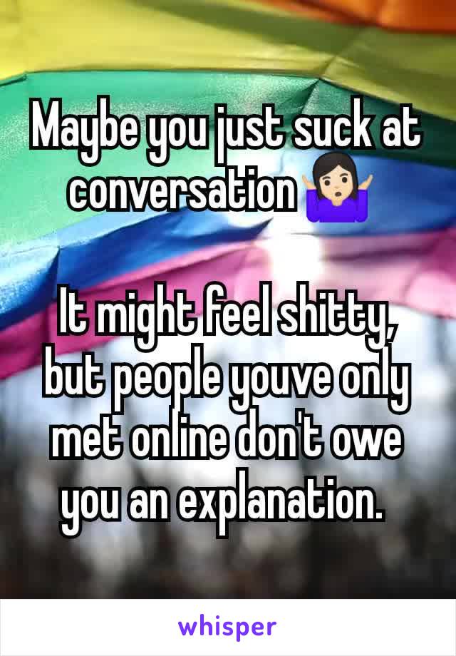 Maybe you just suck at conversation🤷🏻‍♀️ 

It might feel shitty, but people youve only  met online don't owe you an explanation. 