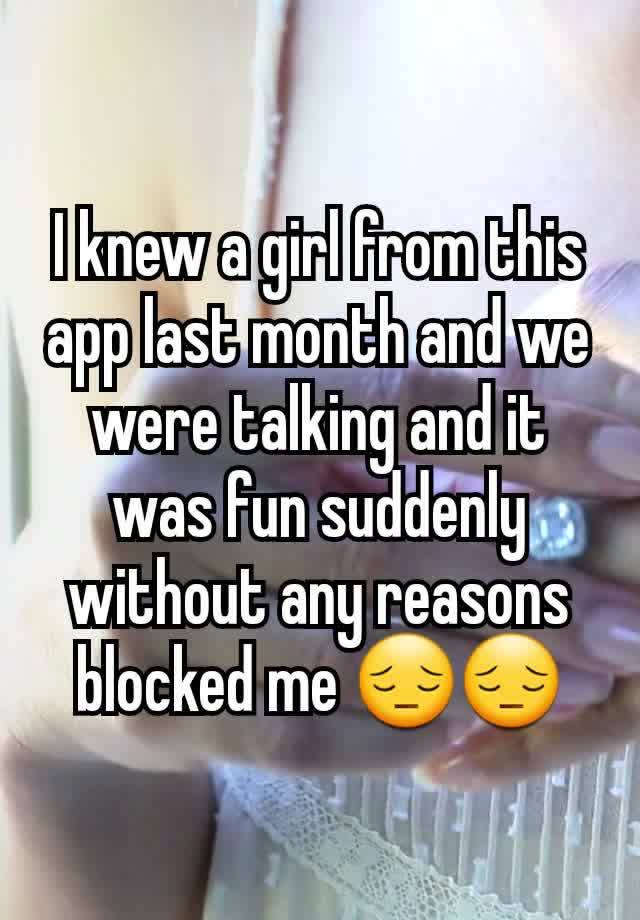 I knew a girl from this app last month and we were talking and it was fun suddenly  without any reasons blocked me 😔😔