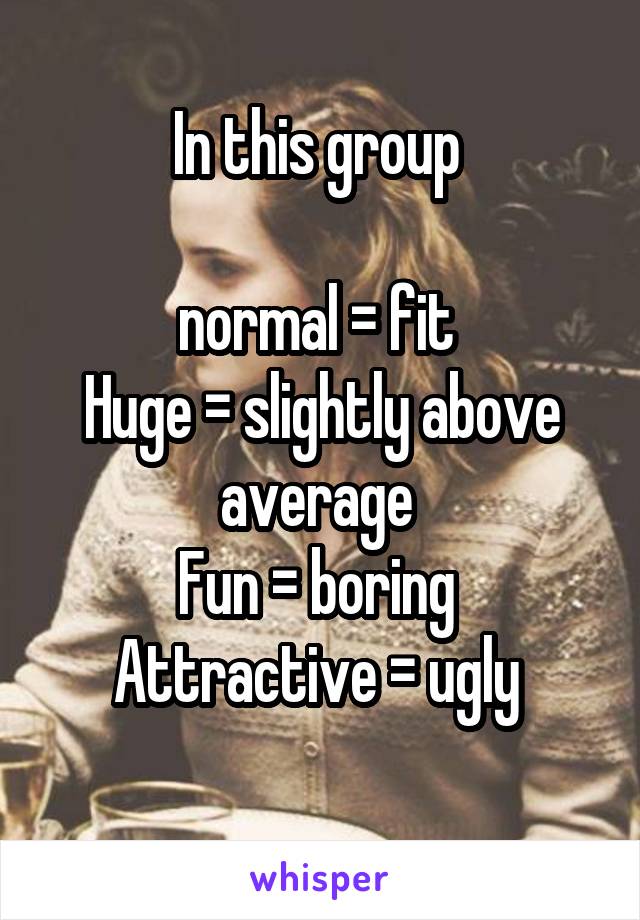 In this group 

normal = fit 
Huge = slightly above average 
Fun = boring 
Attractive = ugly 
