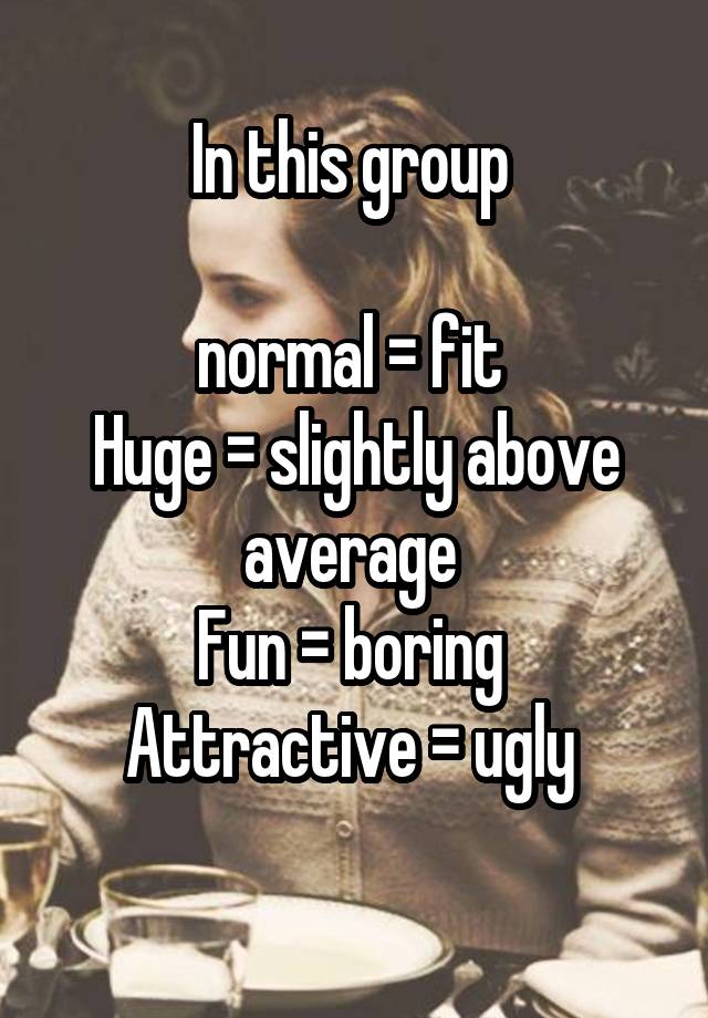 In this group 

normal = fit 
Huge = slightly above average 
Fun = boring 
Attractive = ugly 
